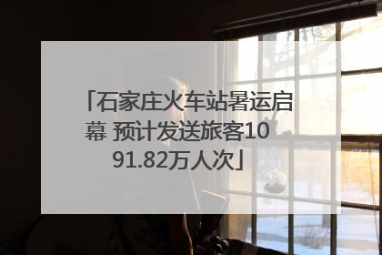石家庄火车站暑运启幕 预计发送旅客1091.82万人次