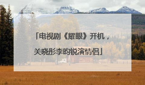 电视剧《耀眼》开机，关晓彤李昀锐演情侣