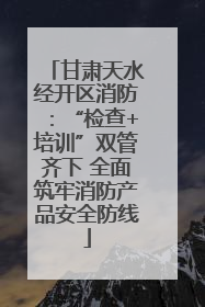 甘肃天水经开区消防：“检查+培训”双管齐下 全面筑牢消防产品安全防线
