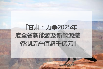 甘肃：力争2025年底全省新能源及新能源装备制造产值超千亿元