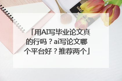 用AI写毕业论文真的行吗？ai写论文哪个平台好？推荐两个