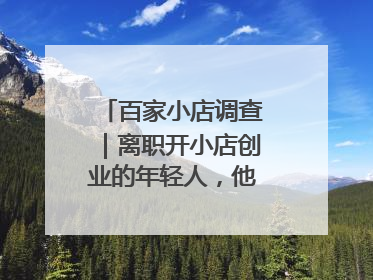 百家小店调查｜离职开小店创业的年轻人，他们干得怎么样