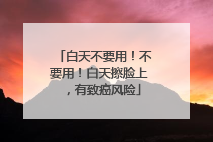 白天不要用！不要用！白天擦脸上，有致癌风险