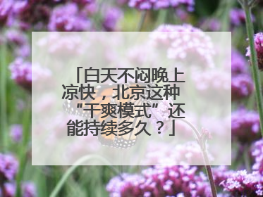 白天不闷晚上凉快，北京这种“干爽模式”还能持续多久？
