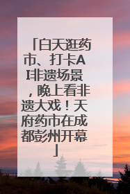 白天逛药市、打卡AI非遗场景，晚上看非遗大戏！天府药市在成都彭州开幕