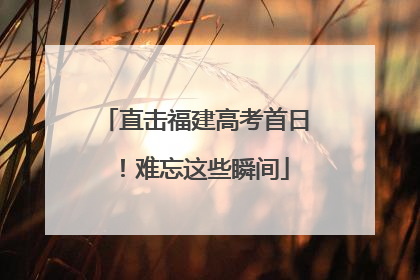 直击福建高考首日！难忘这些瞬间