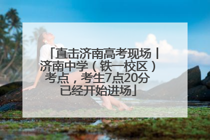 直击济南高考现场丨济南中学（铁一校区）考点，考生7点20分已经开始进场