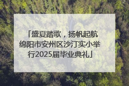 盛夏踏歌，扬帆起航 绵阳市安州区沙汀实小举行2025届毕业典礼