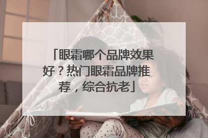 眼霜哪个品牌效果好？热门眼霜品牌推荐，综合抗老