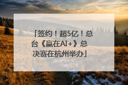 签约！超5亿！总台《赢在AI+》总决赛在杭州举办
