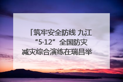 筑牢安全防线 九江“5·12”全国防灾减灾综合演练在瑞昌举行（组图｜视频）