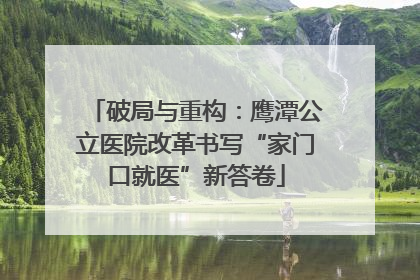 破局与重构：鹰潭公立医院改革书写“家门口就医”新答卷
