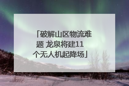 破解山区物流难题 龙泉将建11个无人机起降场