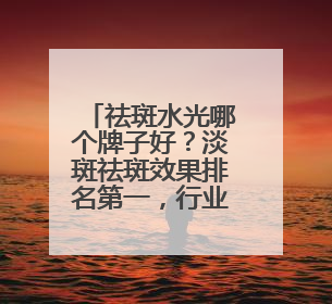 祛斑水光哪个牌子好？淡斑祛斑效果排名第一，行业标杆稳定品牌