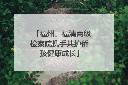 福州、福清两级检察院携手共护侨孩健康成长