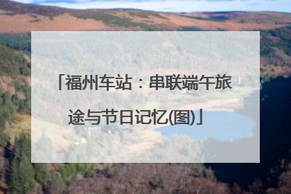 福州车站：串联端午旅途与节日记忆(图)