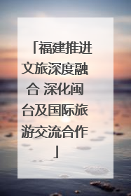 福建推进文旅深度融合 深化闽台及国际旅游交流合作