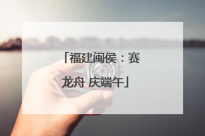 福建闽侯：赛龙舟 庆端午