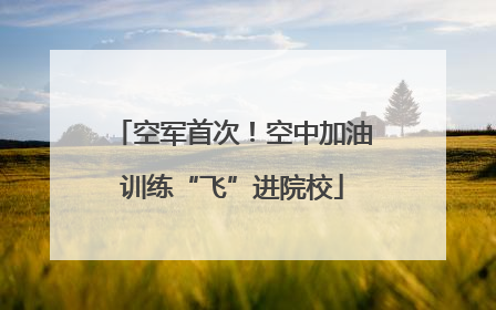 空军首次！空中加油训练“飞”进院校