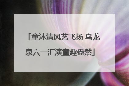 童沐清风艺飞扬 乌龙泉六一汇演童趣盎然