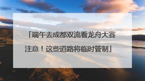 端午去成都双流看龙舟大赛注意！这些道路将临时管制