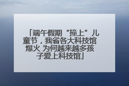 端午假期“撞上”儿童节，我省各大科技馆爆火 为何越来越多孩子爱上科技馆