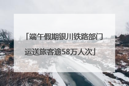 端午假期银川铁路部门运送旅客逾58万人次