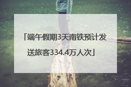 端午假期3天南铁预计发送旅客334.4万人次