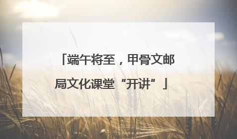 端午将至，甲骨文邮局文化课堂“开讲”