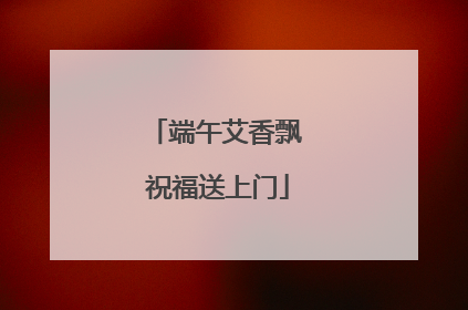 端午艾香飘 祝福送上门