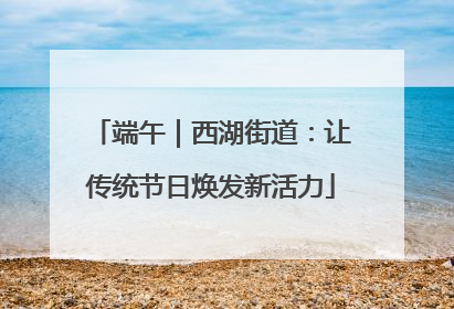 端午｜西湖街道：让传统节日焕发新活力