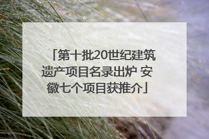 第十批20世纪建筑遗产项目名录出炉 安徽七个项目获推介