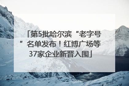 第5批哈尔滨“老字号”名单发布！红博广场等37家企业新晋入围