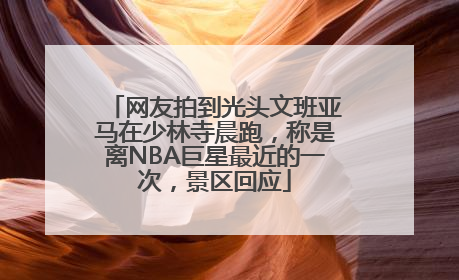 网友拍到光头文班亚马在少林寺晨跑，称是离NBA巨星最近的一次，景区回应