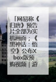 网易称《归唐》预告片全部为实机画面；《黑神话：悟空》公布Xbox版预购视频｜游戏早参