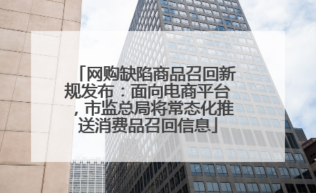 网购缺陷商品召回新规发布：面向电商平台，市监总局将常态化推送消费品召回信息