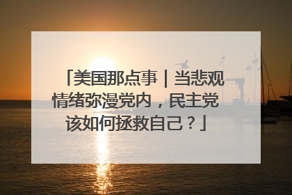 美国那点事｜当悲观情绪弥漫党内，民主党该如何拯救自己？