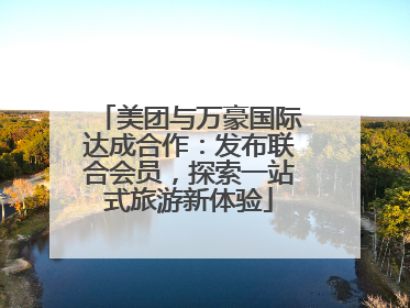 美团与万豪国际达成合作：发布联合会员，探索一站式旅游新体验