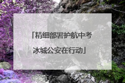 精细部署护航中考 冰城公安在行动