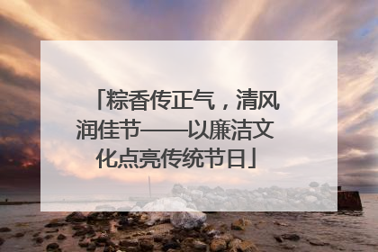 粽香传正气，清风润佳节——以廉洁文化点亮传统节日