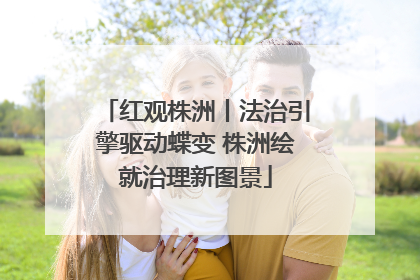 红观株洲丨法治引擎驱动蝶变 株洲绘就治理新图景