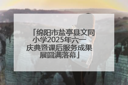 绵阳市盐亭县文同小学2025年六一庆典暨课后服务成果展圆满落幕