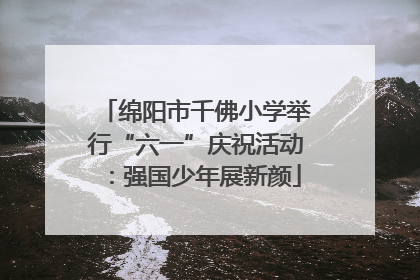 绵阳市千佛小学举行“六一”庆祝活动：强国少年展新颜