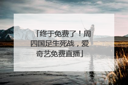 终于免费了！周四国足生死战，爱奇艺免费直播