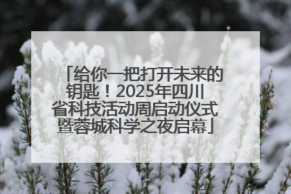 给你一把打开未来的钥匙！2025年四川省科技活动周启动仪式暨蓉城科学之夜启幕