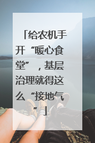 给农机手开“暖心食堂”，基层治理就得这么“接地气”