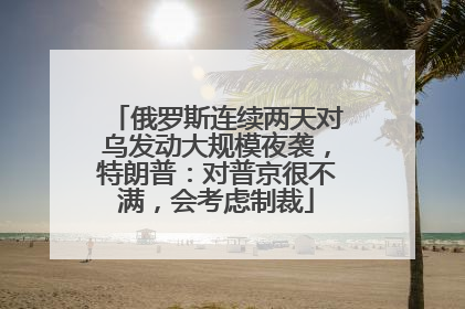 俄罗斯连续两天对乌发动大规模夜袭，特朗普：对普京很不满，会考虑制裁