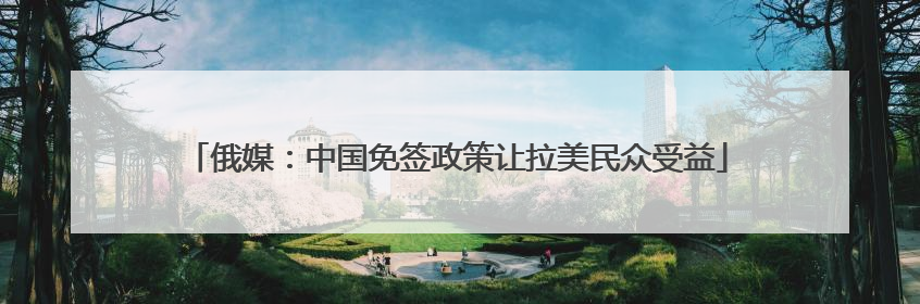 俄媒：中国免签政策让拉美民众受益