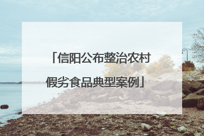 信阳公布整治农村假劣食品典型案例
