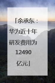 余承东：华为近十年研发费用为12490亿元